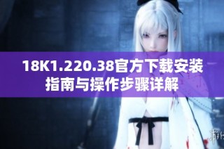 18K1.220.38官方下载安装指南与操作步骤详解