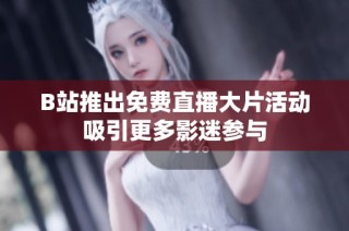 B站推出免费直播大片活动吸引更多影迷参与