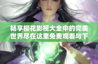 畅享樱花影视大全中的完美世界尽在这里免费观看与下载