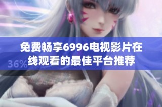 免费畅享6996电视影片在线观看的最佳平台推荐