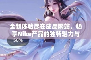 全新体验尽在成品网站，畅享Nike产品的独特魅力与时尚风格