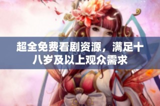 超全免费看剧资源，满足十八岁及以上观众需求