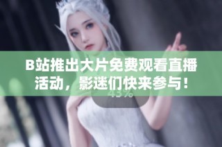 B站推出大片免费观看直播活动，影迷们快来参与！