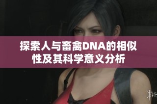 探索人与畜禽DNA的相似性及其科学意义分析