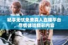 畅享无忧免费真人直播平台，尽情体验精彩内容
