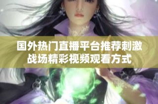 国外热门直播平台推荐刺激战场精彩视频观看方式