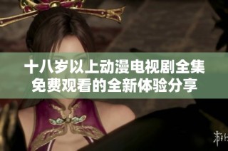十八岁以上动漫电视剧全集免费观看的全新体验分享
