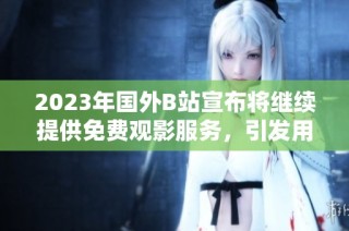 2023年国外B站宣布将继续提供免费观影服务，引发用户热议