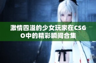 激情四溢的少女玩家在CSGO中的精彩瞬间合集