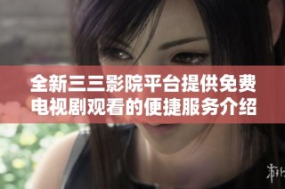 全新三三影院平台提供免费电视剧观看的便捷服务介绍