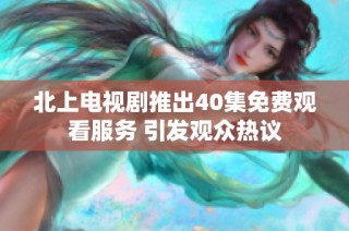 北上电视剧推出40集免费观看服务 引发观众热议