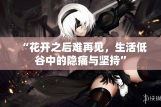 “花开之后难再见，生活低谷中的隐痛与坚持”
