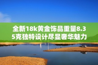 全新18k黄金饰品重量8.35克独特设计尽显奢华魅力