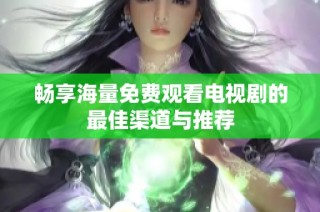 畅享海量免费观看电视剧的最佳渠道与推荐