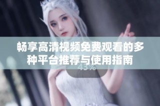 畅享高清视频免费观看的多种平台推荐与使用指南