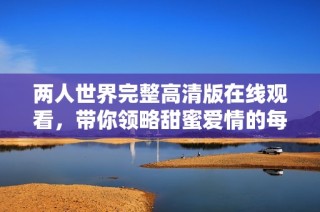 两人世界完整高清版在线观看，带你领略甜蜜爱情的每一刻