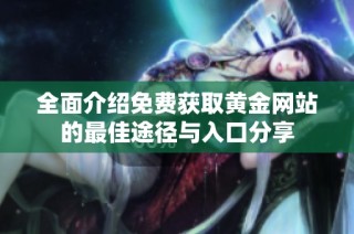 全面介绍免费获取黄金网站的最佳途径与入口分享