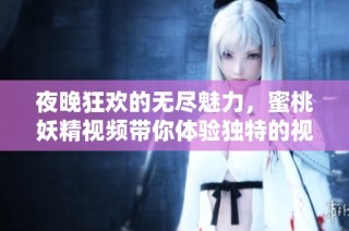 夜晚狂欢的无尽魅力，蜜桃妖精视频带你体验独特的视听盛宴