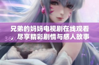 兄弟的妈妈电视剧在线观看，尽享精彩剧情与感人故事