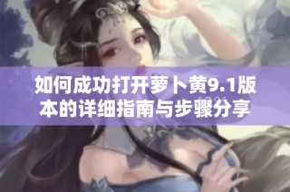 如何成功打开萝卜黄9.1版本的详细指南与步骤分享