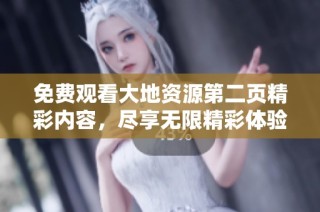 免费观看大地资源第二页精彩内容，尽享无限精彩体验