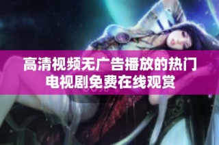 高清视频无广告播放的热门电视剧免费在线观赏