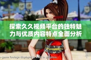 探索久久视频平台的独特魅力与优质内容特点全面分析