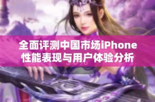 全面评测中国市场iPhone性能表现与用户体验分析