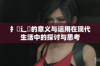 扌喿辶畐的意义与运用在现代生活中的探讨与思考