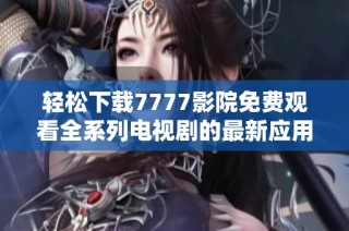 轻松下载7777影院免费观看全系列电视剧的最新应用推荐