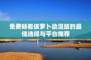 免费畅看拔萝卜动漫版的最佳选择与平台推荐