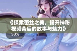 《探索蕾丝之美，揭开神秘视频背后的故事与魅力》