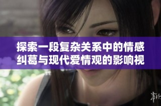 探索一段复杂关系中的情感纠葛与现代爱情观的影响视频解析