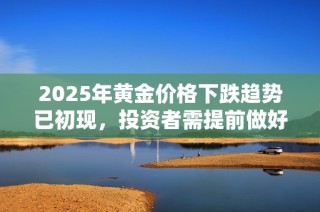 2025年黄金价格下跌趋势已初现，投资者需提前做好准备
