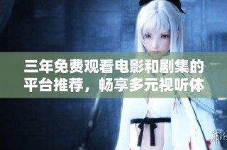 三年免费观看电影和剧集的平台推荐，畅享多元视听体验