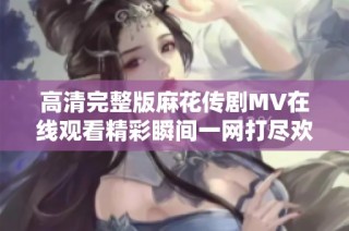 高清完整版麻花传剧MV在线观看精彩瞬间一网打尽欢迎观看