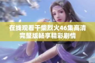 在线观看干柴烈火46集高清完整版畅享精彩剧情