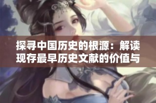 探寻中国历史的根源：解读现存最早历史文献的价值与意义