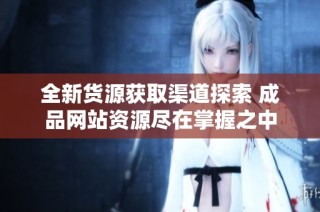 全新货源获取渠道探索 成品网站资源尽在掌握之中