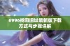 6996找回旧址最新版下载方式与步骤详解