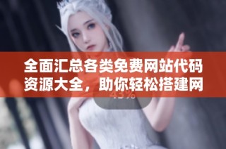 全面汇总各类免费网站代码资源大全，助你轻松搭建网站
