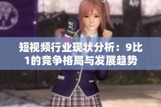 短视频行业现状分析：9比1的竞争格局与发展趋势