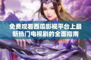 免费观看西瓜影视平台上最新热门电视剧的全面指南