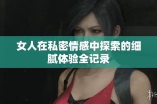女人在私密情感中探索的细腻体验全记录