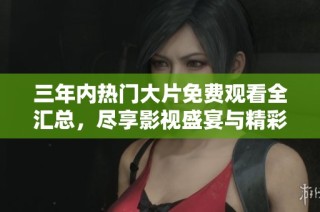 三年内热门大片免费观看全汇总，尽享影视盛宴与精彩内容