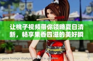 让桃子视频带你领略夏日清新，畅享果香四溢的美好瞬间