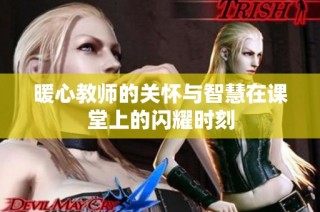 暖心教师的关怀与智慧在课堂上的闪耀时刻