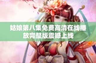 姑娘第八集免费高清在线播放完整版震撼上线