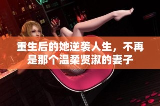 重生后的她逆袭人生，不再是那个温柔贤淑的妻子