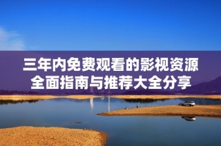 三年内免费观看的影视资源全面指南与推荐大全分享